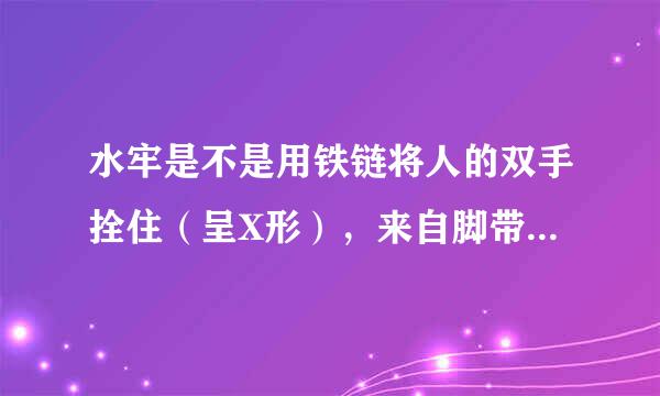 水牢是不是用铁链将人的双手拴住（呈X形），来自脚带着脚镣浸泡在水中