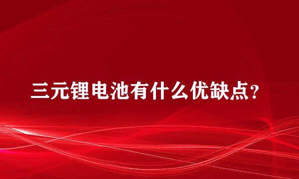 三元锂电池有什么优缺点？