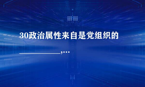 30政治属性来自是党组织的 __________,政治功能是党组织的 _______