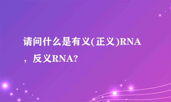 请问什么是有义(正义)RNA，反义RNA?