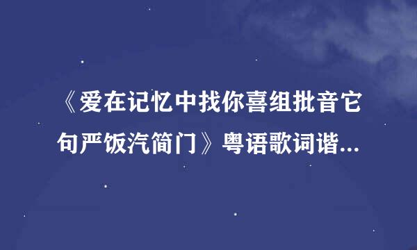 《爱在记忆中找你喜组批音它句严饭汽简门》粤语歌词谐音……有的发下