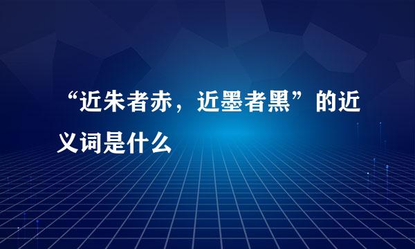 “近朱者赤，近墨者黑”的近义词是什么