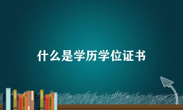 什么是学历学位证书