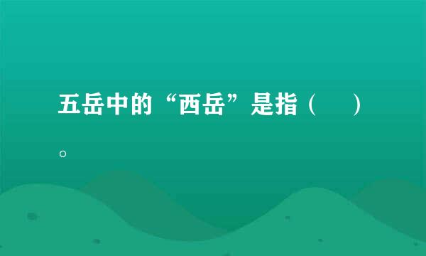 五岳中的“西岳”是指（ ）。