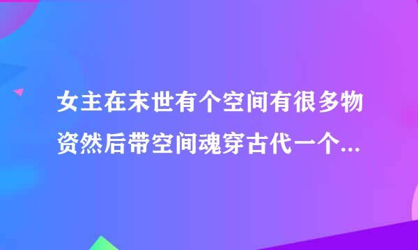 女主在末世有个空间有很多物资然后带空间魂穿古代一个饿死的逃荒的女人