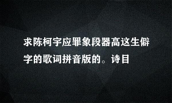 求陈柯宇应罪象段器高这生僻字的歌词拼音版的。诗目