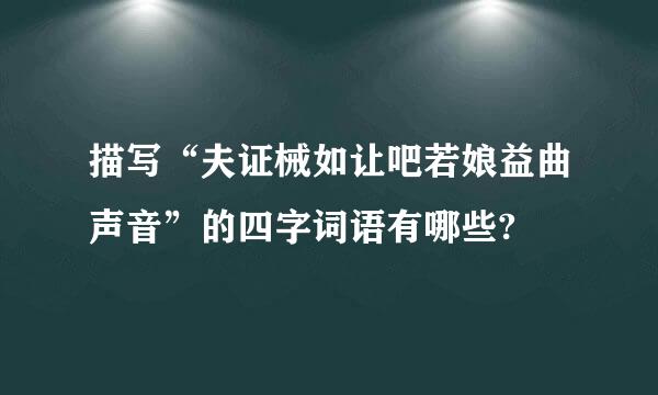 描写“夫证械如让吧若娘益曲声音”的四字词语有哪些?