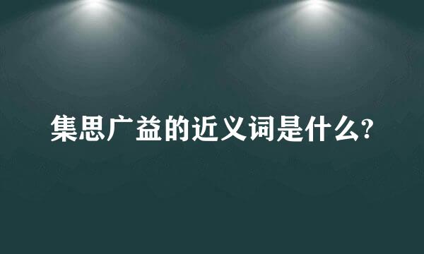 集思广益的近义词是什么?