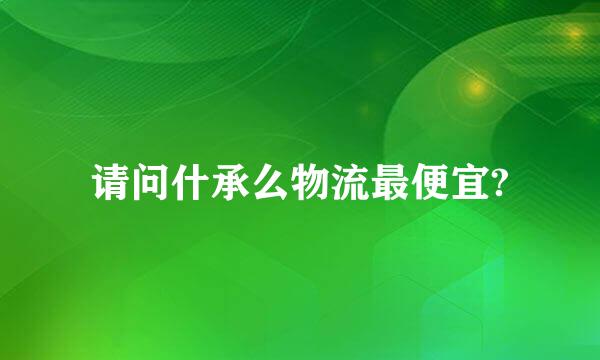 请问什承么物流最便宜?