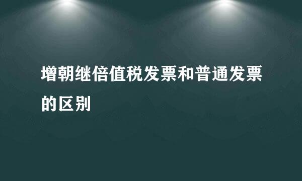 增朝继倍值税发票和普通发票的区别