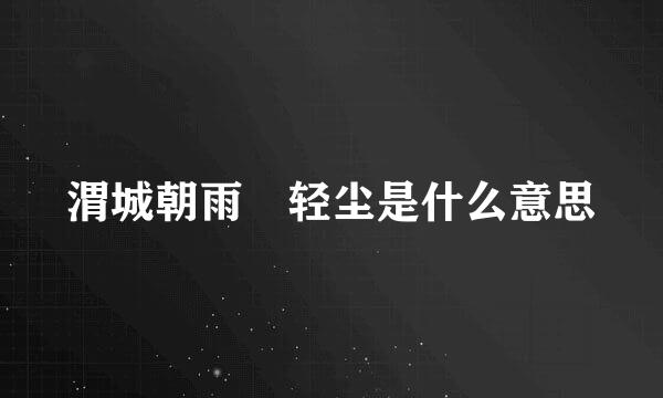 渭城朝雨浥轻尘是什么意思