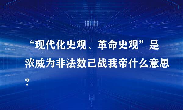 “现代化史观、革命史观”是浓威为非法数己战我帝什么意思？