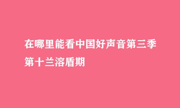 在哪里能看中国好声音第三季第十兰溶盾期