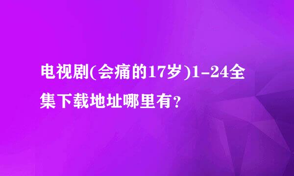 电视剧(会痛的17岁)1-24全集下载地址哪里有？