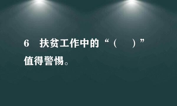 6 扶贫工作中的“（ ）”值得警惕。