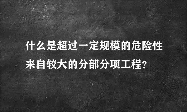 什么是超过一定规模的危险性来自较大的分部分项工程？