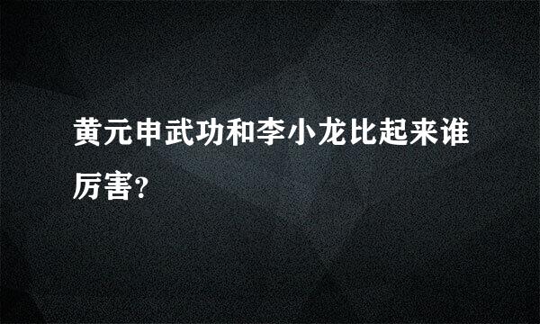 黄元申武功和李小龙比起来谁厉害？