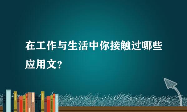 在工作与生活中你接触过哪些应用文？