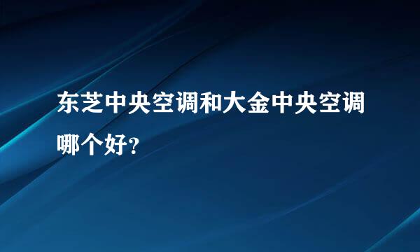 东芝中央空调和大金中央空调哪个好？