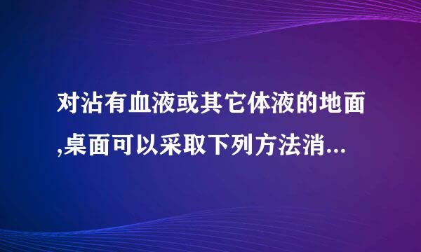 对沾有血液或其它体液的地面,桌面可以采取下列方法消毒处理 对沾有血液或其迫绍导它体液的地面,%