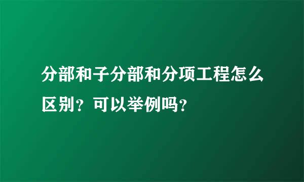 分部和子分部和分项工程怎么区别？可以举例吗？