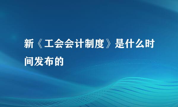 新《工会会计制度》是什么时间发布的