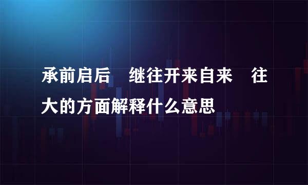 承前启后 继往开来自来 往大的方面解释什么意思