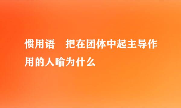 惯用语 把在团体中起主导作用的人喻为什么