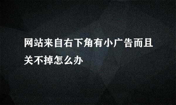 网站来自右下角有小广告而且关不掉怎么办