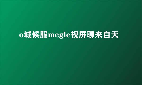 o城候服megle视屏聊来自天