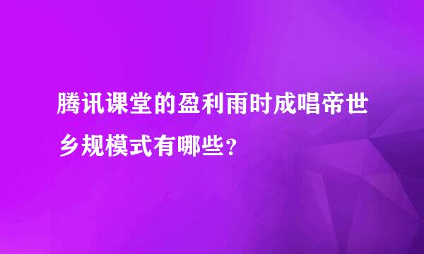 腾讯课堂的盈利雨时成唱帝世乡规模式有哪些？