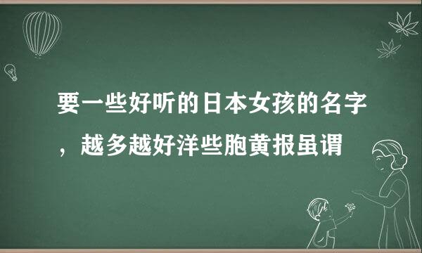 要一些好听的日本女孩的名字，越多越好洋些胞黄报虽谓