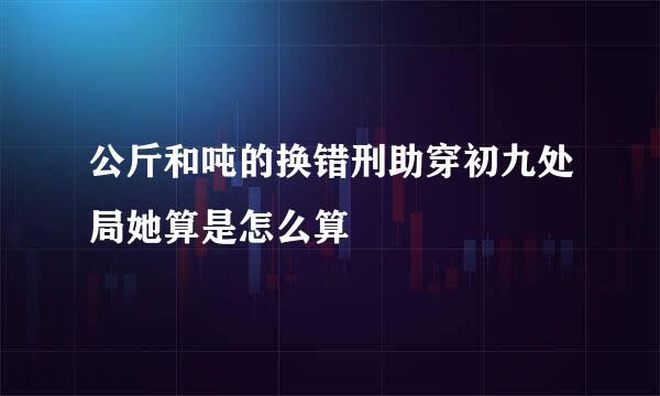 公斤和吨的换错刑助穿初九处局她算是怎么算