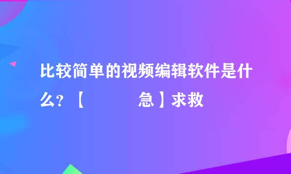 比较简单的视频编辑软件是什么？【   急】求救