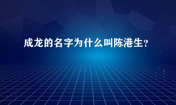 成龙的名字为什么叫陈港生？