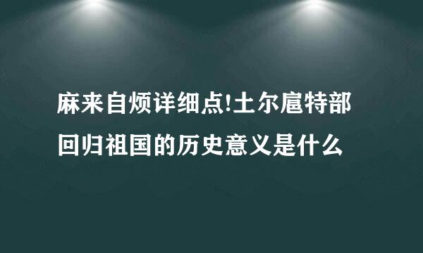 麻来自烦详细点!土尔扈特部回归祖国的历史意义是什么