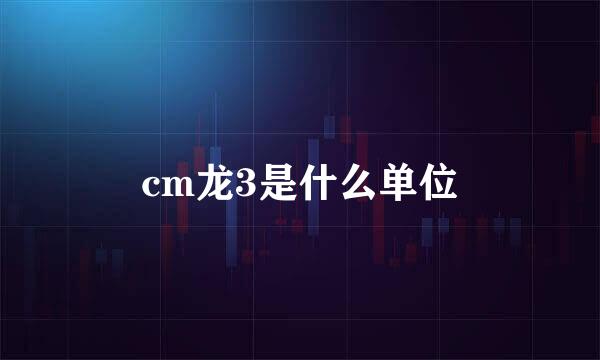 cm龙3是什么单位