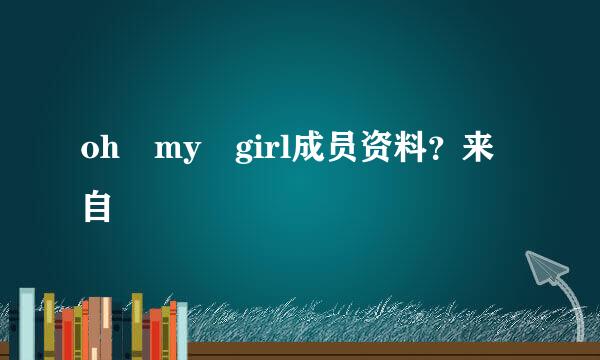 oh my girl成员资料？来自