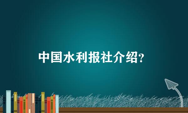 中国水利报社介绍？