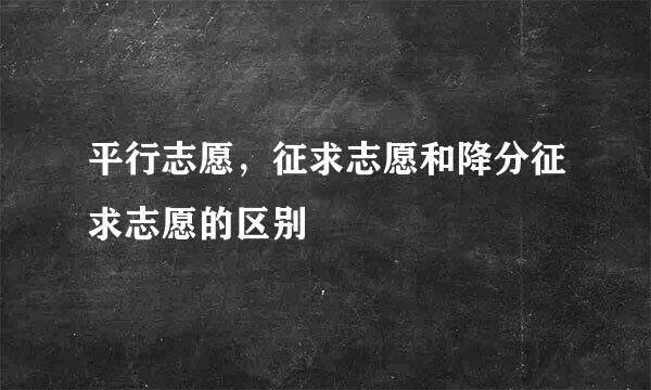 平行志愿，征求志愿和降分征求志愿的区别