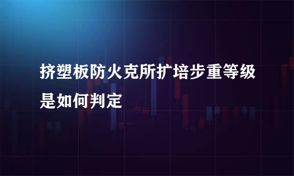 挤塑板防火克所扩培步重等级是如何判定