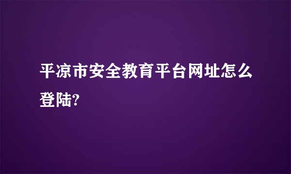 平凉市安全教育平台网址怎么登陆?