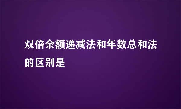 双倍余额递减法和年数总和法的区别是