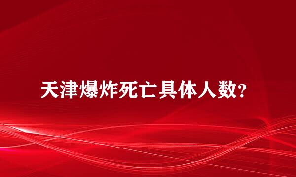 天津爆炸死亡具体人数？