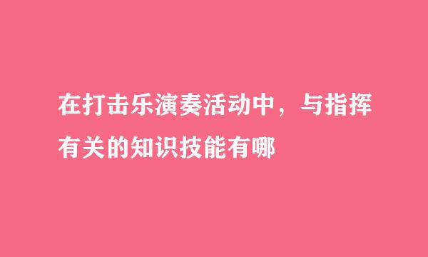 在打击乐演奏活动中，与指挥有关的知识技能有哪