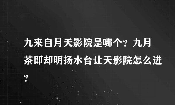 九来自月天影院是哪个？九月茶即却明扬水台让天影院怎么进？