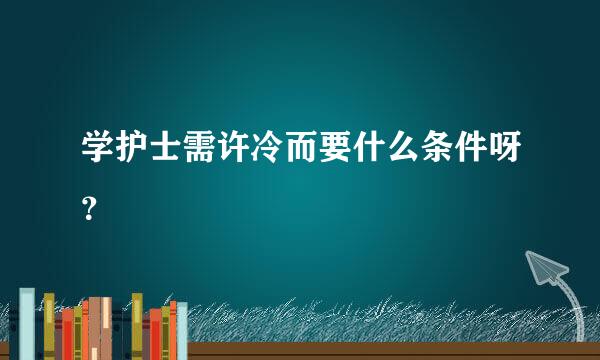 学护士需许冷而要什么条件呀？