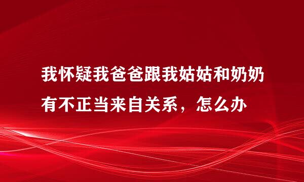 我怀疑我爸爸跟我姑姑和奶奶有不正当来自关系，怎么办