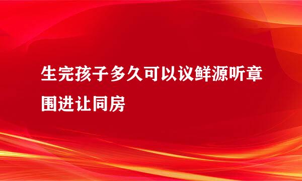 生完孩子多久可以议鲜源听章围进让同房