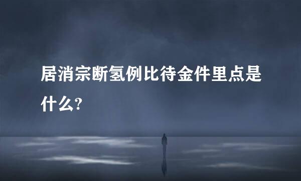 居消宗断氢例比待金件里点是什么?